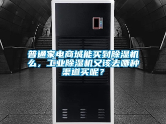 常見問題普通家電商城能買到除濕機么，工業除濕機又該去哪種渠道買呢？