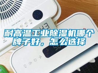 常見問題耐高溫工業除濕機哪個牌子好，怎么選擇