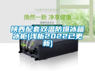 企業新聞陜西配套雙溫防爆冰箱冰柜(淺析2022已更新)