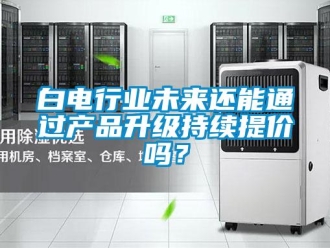 常見問題白電行業未來還能通過產品升級持續提價嗎？