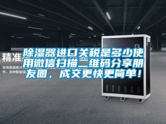 行業新聞除濕器進口關稅是多少使用微信掃描二維碼分享朋友圈，成交更快更簡單！