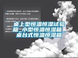 知識百科桌上型恒溫恒濕試驗箱_小型恒溫恒濕箱_桌臺式恒溫恒濕箱