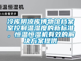 行業(yè)新聞冷庫(kù)陰涼庫(kù)博物館檔案室控制溫濕度的新標(biāo)準(zhǔn)，恒溫恒濕機(jī)有效的解決方案提供