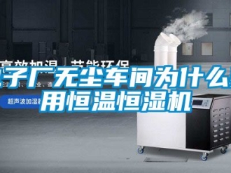 知識百科電子廠無塵車間為什么要用恒溫恒濕機