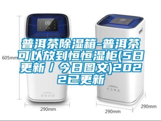 知識百科普洱茶除濕箱-普洱茶可以放到恒恒濕柜(5日更新／今日圖文)2022已更新