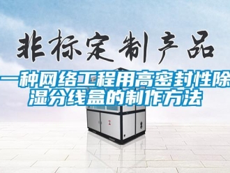 企業新聞一種網絡工程用高密封性除濕分線盒的制作方法
