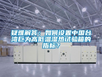 常見問題疑難解答：如何設(shè)置中國臺灣巨為高低溫濕熱試驗箱的指標(biāo)？