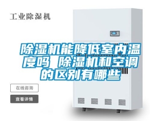 行業(yè)新聞除濕機能降低室內(nèi)溫度嗎 除濕機和空調(diào)的區(qū)別有哪些