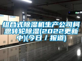 常見問題組合式除濕機(jī)生產(chǎn)公司柯恩轉(zhuǎn)輪除濕(2022更新中)(今日／報道)