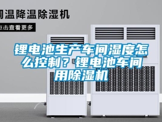 常見問題鋰電池生產(chǎn)車間濕度怎么控制？鋰電池車間用除濕機(jī)