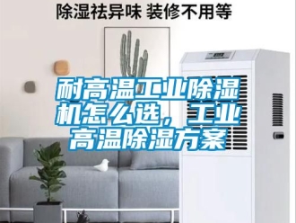 常見問題耐高溫工業除濕機怎么選，工業高溫除濕方案