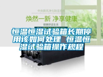 知識百科恒溫恒濕試驗(yàn)箱長期停用該如何處理 恒溫恒濕試驗(yàn)箱操作規(guī)程