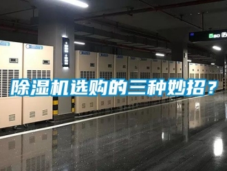 行業(yè)新聞除濕機選購的三種妙招？