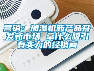 知識(shí)百科營(yíng)銷(xiāo)：加濕機(jī)新產(chǎn)品開(kāi)發(fā)新市場(chǎng) 拿什么吸引有實(shí)力的經(jīng)銷(xiāo)商