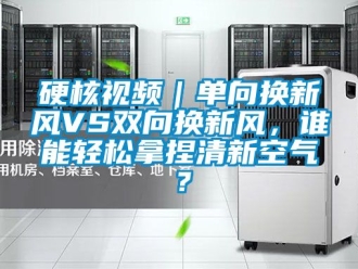企業新聞硬核視頻｜單向換新風VS雙向換新風，誰能輕松拿捏清新空氣？