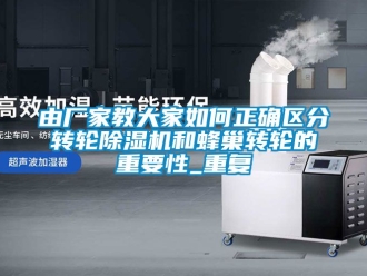 企業新聞由廠家教大家如何正確區分轉輪除濕機和蜂巢轉輪的重要性_重復