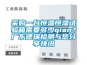 知識(shí)百科采購一臺(tái)恒溫恒濕試驗(yàn)箱需要多少qian？廣東德瑞檢測與您分享快訊