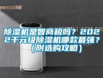 行業新聞除濕機是智商稅嗎？2022千元級除濕機哪款最強？（附選購攻略）
