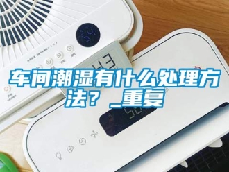 企業(yè)新聞車間潮濕有什么處理方法？_重復