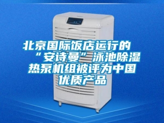 企業新聞北京國際飯店運行的“安詩曼”泳池除濕熱泵機組被評為中國優質產品