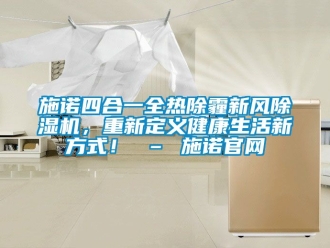 常見(jiàn)問(wèn)題施諾四合一全熱除霾新風(fēng)除濕機(jī)，重新定義健康生活新方式！ – 施諾官網(wǎng)