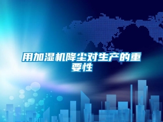 知識百科用加濕機(jī)降塵對生產(chǎn)的重要性