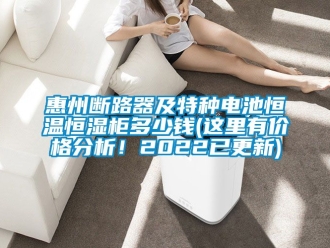 知識百科惠州斷路器及特種電池恒溫恒濕柜多少錢(這里有價格分析！2022已更新)