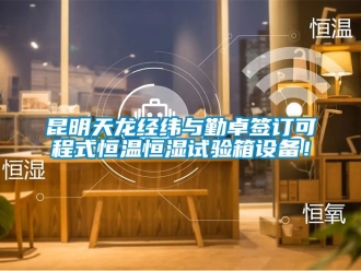 知識(shí)百科昆明天龍經(jīng)緯與勤卓簽訂可程式恒溫恒濕試驗(yàn)箱設(shè)備！