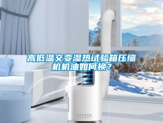 常見問題高低溫交變濕熱試驗箱壓縮機機油如何換？