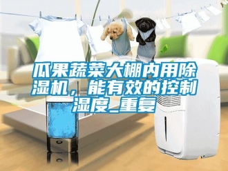 行業新聞瓜果蔬菜大棚內用除濕機，能有效的控制濕度_重復