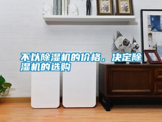 企業(yè)新聞不以除濕機(jī)的價(jià)格，決定除濕機(jī)的選購(gòu)
