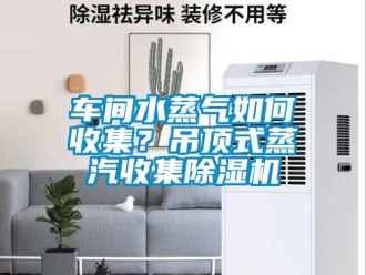 常見問題車間水蒸氣如何收集？吊頂式蒸汽收集除濕機
