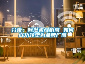 常見問題分析：除濕機經(jīng)銷商 如何成功轉(zhuǎn)型為品牌廠商