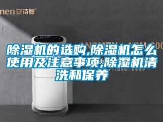 企業新聞除濕機的選購,除濕機怎么使用及注意事項,除濕機清洗和保養