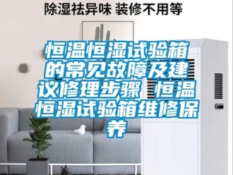 知識(shí)百科恒溫恒濕試驗(yàn)箱的常見(jiàn)故障及建議修理步驟 恒溫恒濕試驗(yàn)箱維修保養(yǎng)