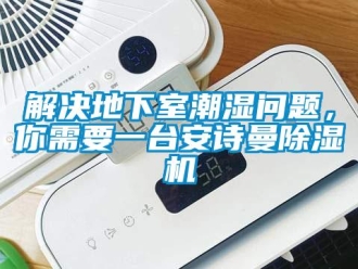 企業新聞解決地下室潮濕問題，你需要一臺安詩曼除濕機