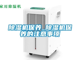 企業(yè)新聞除濕機保養(yǎng)_除濕機保養(yǎng)的注意事項
