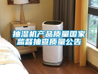 企業新聞抽濕機產品質量國家監督抽查質量公告