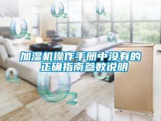 行業(yè)新聞加濕機操作手冊中沒有的 正確指南參數(shù)說明