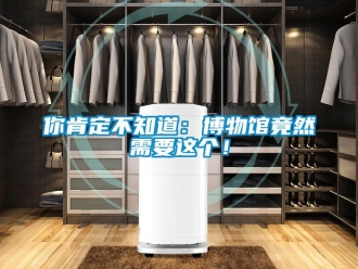 行業新聞你肯定不知道：博物館竟然需要這個！