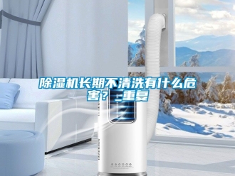 行業新聞除濕機長期不清洗有什么危害？_重復