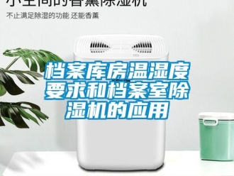 企業新聞檔案庫房溫濕度要求和檔案室除濕機的應用