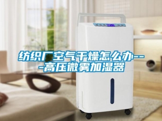 常見問題紡織廠空氣干燥怎么辦---高壓微霧加濕器