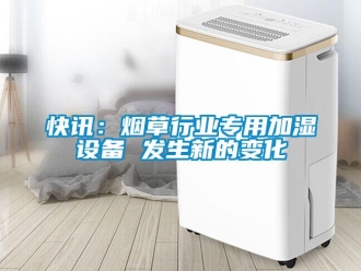 行業(yè)新聞快訊：煙草行業(yè)專用加濕設(shè)備 發(fā)生新的變化