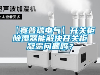 企業(yè)新聞【賽普瑞電氣】開關柜除濕器能解決開關柜凝露問題嗎？