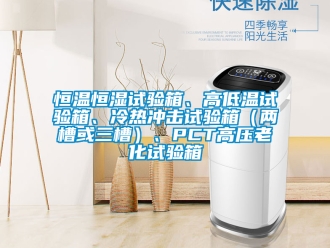知識百科恒溫恒濕試驗(yàn)箱、高低溫試驗(yàn)箱、冷熱沖擊試驗(yàn)箱（兩槽或三槽）、PCT高壓老化試驗(yàn)箱
