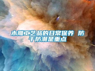 行業新聞木雕工藝品的日常保養 防干防潮是重點