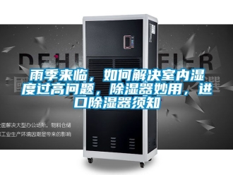 行業新聞雨季來臨，如何解決室內濕度過高問題，除濕器妙用，進口除濕器須知