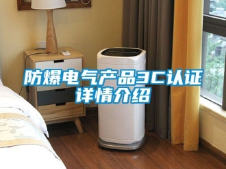 企業(yè)新聞防爆電氣產品3C認證詳情介紹