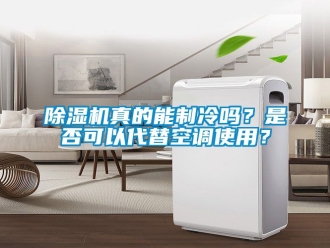 行業(yè)新聞除濕機真的能制冷嗎？是否可以代替空調(diào)使用？